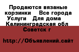 Продаются вязаные корзинки  - Все города Услуги » Для дома   . Калининградская обл.,Советск г.